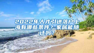 2022年人才引进落户上海有哪些条件？家属能随迁吗？