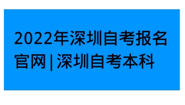 2022年深圳自考报名官网｜深圳自考本科