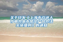 关于印发《上海市引进人才申办本市常住户口办法实施细则》的通知