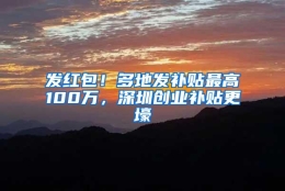 发红包！多地发补贴最高100万，深圳创业补贴更壕