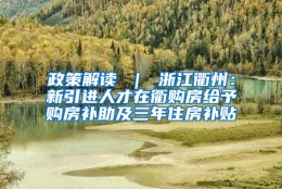 政策解读 ｜ 浙江衢州：新引进人才在衢购房给予购房补助及三年住房补贴