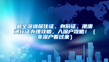 最全深圳居住证、身份证、港澳通行证办理攻略，入深户攻略！（非深户看过来）