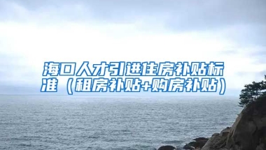 海口人才引进住房补贴标准（租房补贴+购房补贴）