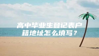 高中毕业生登记表户籍地址怎么填写？