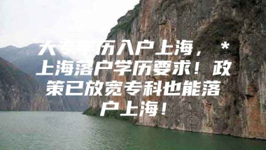 大专学历入户上海，＊上海落户学历要求！政策已放宽专科也能落户上海！