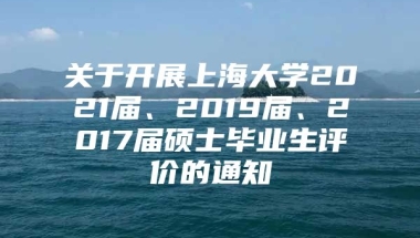 关于开展上海大学2021届、2019届、2017届硕士毕业生评价的通知