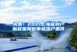 头条！2021上海居转户新政策降低申城落户条件