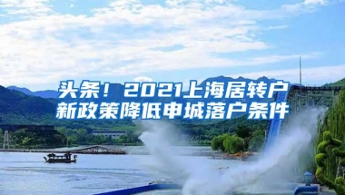 头条！2021上海居转户新政策降低申城落户条件