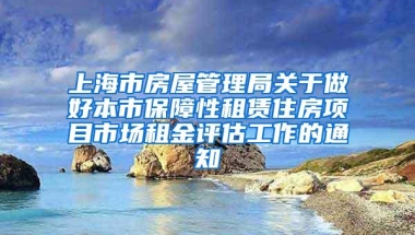 上海市房屋管理局关于做好本市保障性租赁住房项目市场租金评估工作的通知