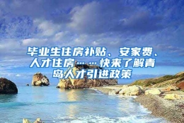 毕业生住房补贴、安家费、人才住房……快来了解青岛人才引进政策