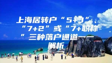 上海居转户“5+3”、“7+2”或“7+职称”三种落户通道一一解析