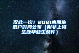 仅此一次！2021应届生落户时间公布（附非上海生源毕业生条件）