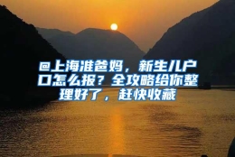 @上海准爸妈，新生儿户口怎么报？全攻略给你整理好了，赶快收藏