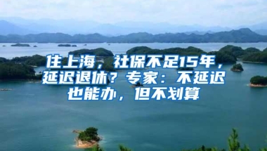 住上海，社保不足15年，延迟退休？专家：不延迟也能办，但不划算