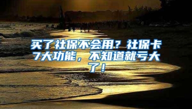 买了社保不会用？社保卡7大功能，不知道就亏大了！