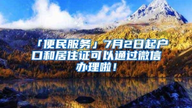 「便民服务」7月2日起户口和居住证可以通过微信办理啦！