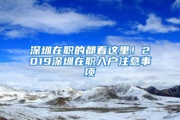 深圳在职的都看这里！2019深圳在职入户注意事项