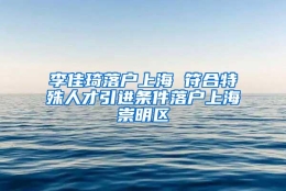 李佳琦落户上海 符合特殊人才引进条件落户上海崇明区