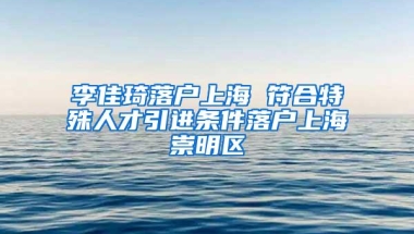 李佳琦落户上海 符合特殊人才引进条件落户上海崇明区