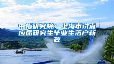 中指研究院：上海市试点应届研究生毕业生落户新政