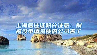 上海居住证积分注意：别被没申请资质的公司害了