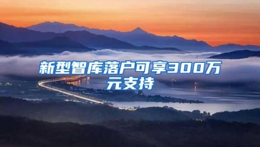 新型智库落户可享300万元支持