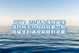 定了！22年上海应届生落户将于六月开放第一批，应届生们请提前做好准备！