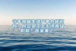 今年应届生落户申办延迟吗？民企员工怎么评高级职称？答案来了！