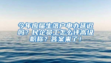 今年应届生落户申办延迟吗？民企员工怎么评高级职称？答案来了！