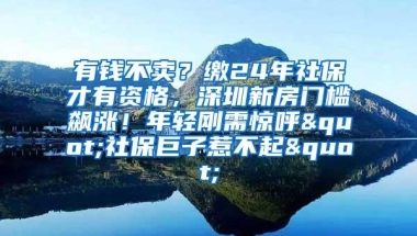 有钱不卖？缴24年社保才有资格，深圳新房门槛飙涨！年轻刚需惊呼"社保巨子惹不起"