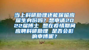 当上科研助理还能保留应届生身份吗？想申请2022届博士 想在疫情期间应聘科研助理 是否会影响申博呢？