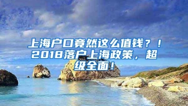 上海户口竟然这么值钱？！2018落户上海政策，超级全面！