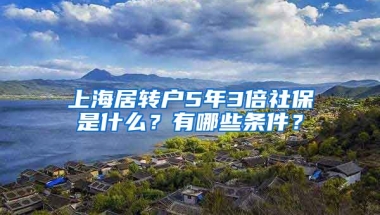 上海居转户5年3倍社保是什么？有哪些条件？