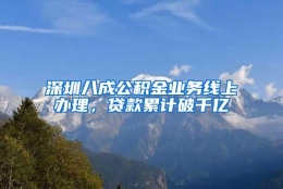 深圳八成公积金业务线上办理，贷款累计破千亿