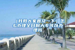 （我教大家普及一下）怎么办理全日制大专可以办理吗