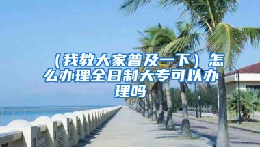 （我教大家普及一下）怎么办理全日制大专可以办理吗