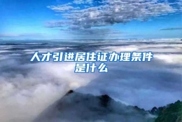 人才引进居住证办理条件是什么