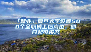 「就业」复旦大学设置500个全职博士后岗位，即日起可报名