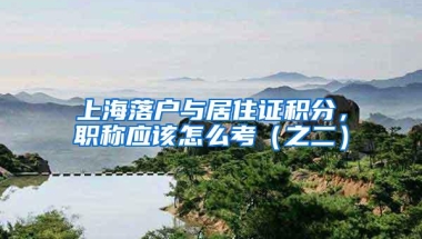 上海落户与居住证积分，职称应该怎么考（之二）