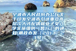 宁波市人民政府办公厅关于印发宁波市引进重点高层次人才配偶就业子女入学实施细则（暂行）的通知(甬政办发〔2013〕23号)