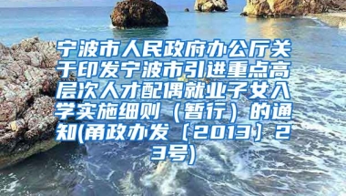 宁波市人民政府办公厅关于印发宁波市引进重点高层次人才配偶就业子女入学实施细则（暂行）的通知(甬政办发〔2013〕23号)