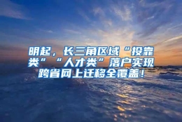 明起，长三角区域“投靠类”“人才类”落户实现跨省网上迁移全覆盖！