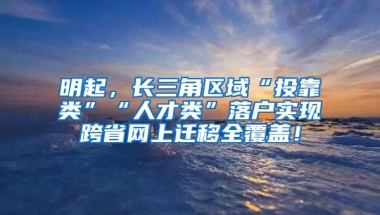 明起，长三角区域“投靠类”“人才类”落户实现跨省网上迁移全覆盖！