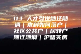 11.1 人才引进随迁随调｜本科如何落户｜社区公共户｜居转户随迁随调｜沪籍买房