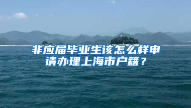 非应届毕业生该怎么样申请办理上海市户籍？