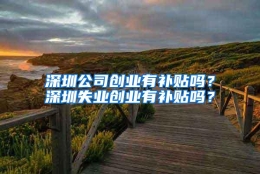 深圳公司创业有补贴吗？深圳失业创业有补贴吗？