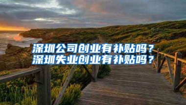 深圳公司创业有补贴吗？深圳失业创业有补贴吗？