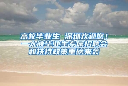 高校毕业生 深圳欢迎您！一大波毕业生专属招聘会和扶持政策重磅来袭