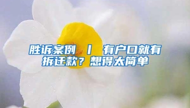 胜诉案例 丨 有户口就有拆迁款？想得太简单