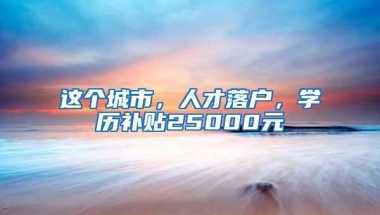 这个城市，人才落户，学历补贴25000元